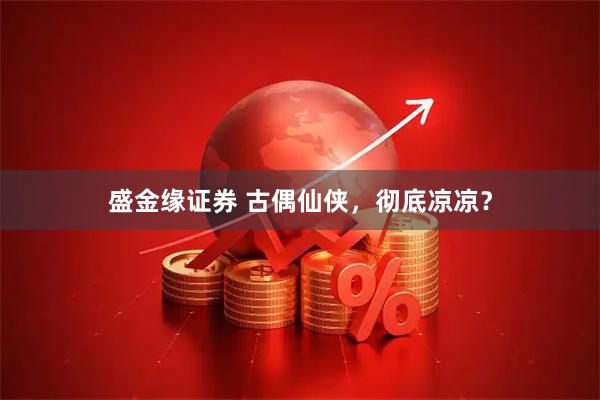 盛金缘证券 古偶仙侠，彻底凉凉？