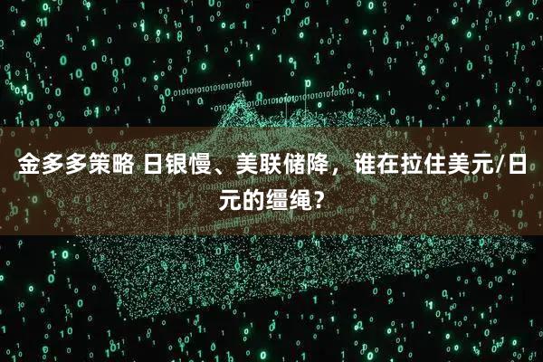 金多多策略 日银慢、美联储降，谁在拉住美元/日元的缰绳？