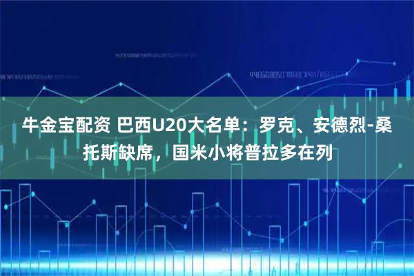 牛金宝配资 巴西U20大名单：罗克、安德烈-桑托斯缺席，国米小将普拉多在列