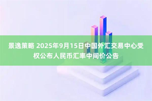 景逸策略 2025年9月15日中国外汇交易中心受权公布人民币汇率中间价公告
