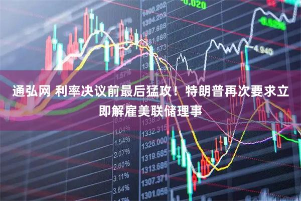 通弘网 利率决议前最后猛攻！特朗普再次要求立即解雇美联储理事