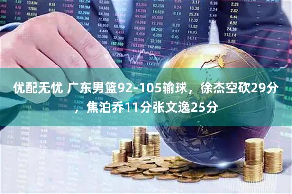 优配无忧 广东男篮92-105输球，徐杰空砍29分，焦泊乔11分张文逸25分