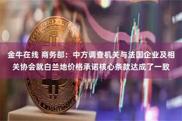 金牛在线 商务部：中方调查机关与法国企业及相关协会就白兰地价格承诺核心条款达成了一致
