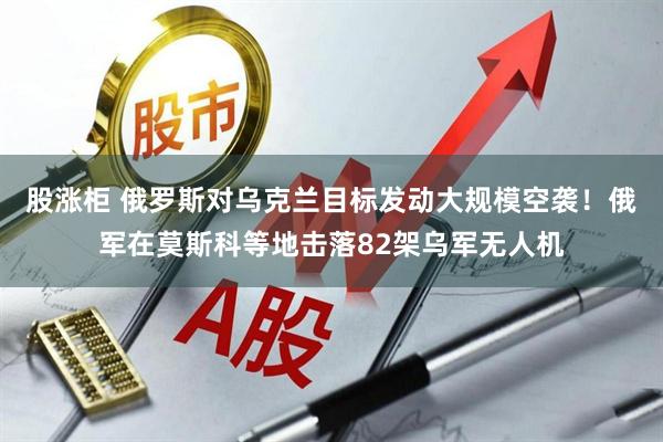 股涨柜 俄罗斯对乌克兰目标发动大规模空袭！俄军在莫斯科等地击落82架乌军无人机