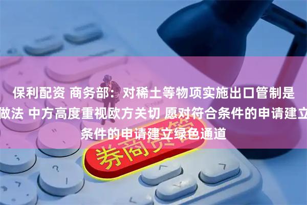 保利配资 商务部：对稀土等物项实施出口管制是国际通行做法 中方高度重视欧方关切 愿对符合条件的申请建立绿色通道