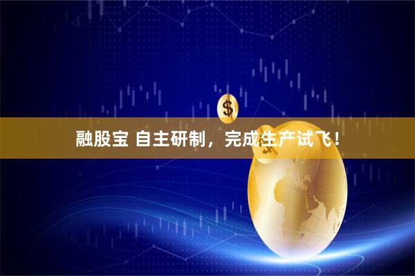 融股宝 自主研制，完成生产试飞！