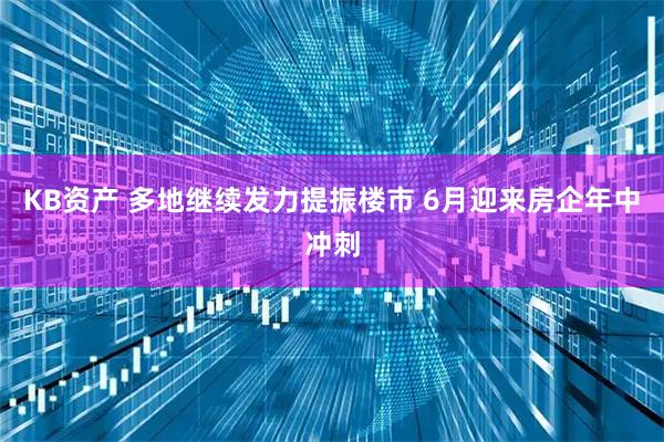 KB资产 多地继续发力提振楼市 6月迎来房企年中冲刺