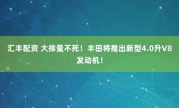 汇丰配资 大排量不死！丰田将推出新型4.0升V8发动机！
