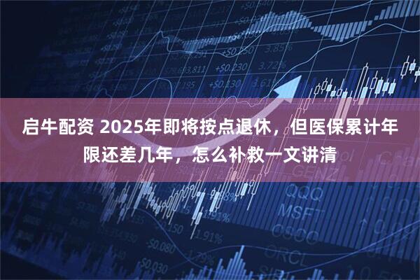 启牛配资 2025年即将按点退休，但医保累计年限还差几年，怎么补救一文讲清