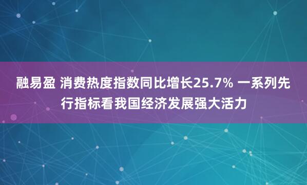 融易盈 消费热度指数同比增长25.7% 一系列先行指标看我国经济发展强大活力