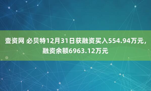 壹资网 必贝特12月31日获融资买入554.94万元，融资余额6963.12万元