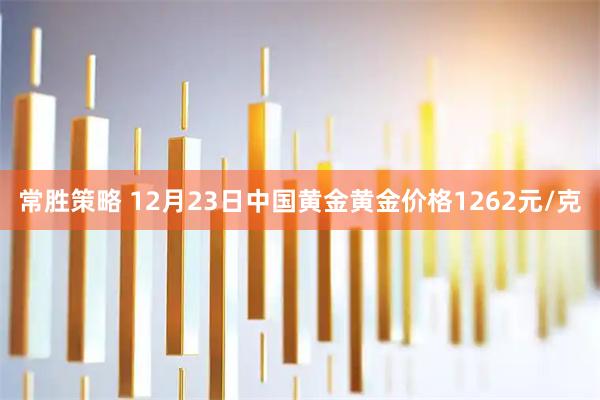 常胜策略 12月23日中国黄金黄金价格1262元/克