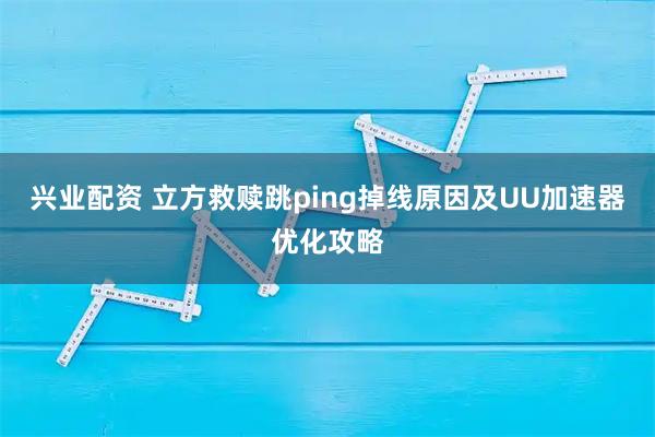 兴业配资 立方救赎跳ping掉线原因及UU加速器优化攻略