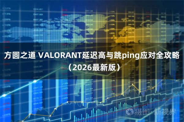 方圆之道 VALORANT延迟高与跳ping应对全攻略（2026最新版）