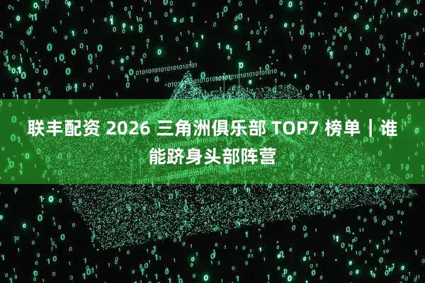 联丰配资 2026 三角洲俱乐部 TOP7 榜单｜谁能跻身头部阵营