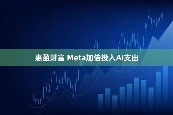 惠盈财富 Meta加倍投入AI支出
