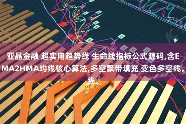 亚晶金融 超实用趋势线 生命线指标公式源码,含EMA2HMA均线核心算法,多空飘带填充 变色多空线。