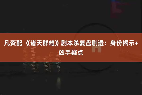 凡资配 《诸天群雄》剧本杀复盘剧透：身份揭示+凶手疑点