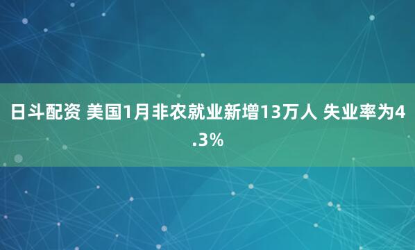日斗配资 美国1月非农就业新增13万人 失业率为4.3%