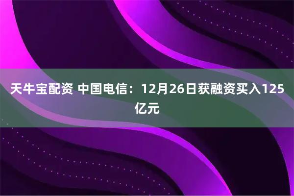 天牛宝配资 中国电信：12月26日获融资买入125亿元