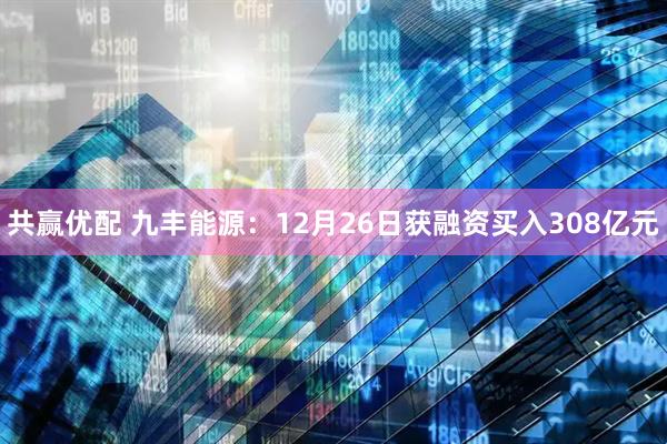共赢优配 九丰能源：12月26日获融资买入308亿元
