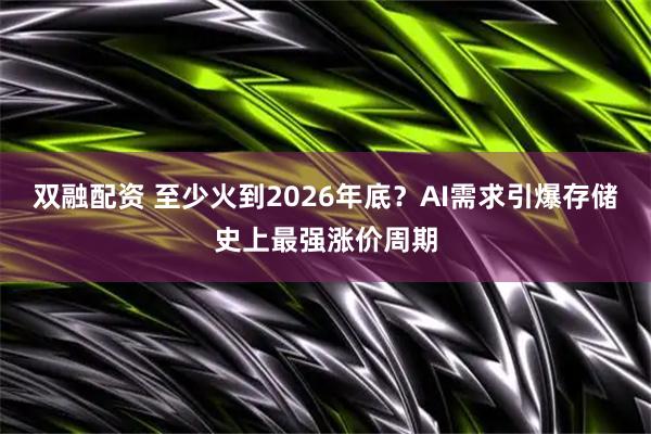 双融配资 至少火到2026年底？AI需求引爆存储史上最强涨价周期
