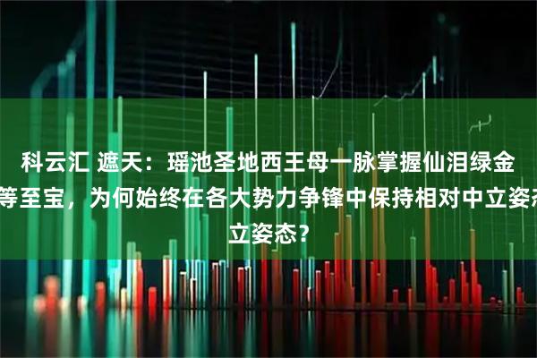 科云汇 遮天：瑶池圣地西王母一脉掌握仙泪绿金塔等至宝，为何始终在各大势力争锋中保持相对中立姿态？
