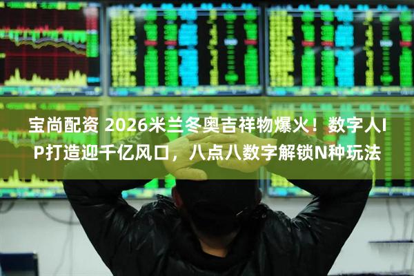 宝尚配资 2026米兰冬奥吉祥物爆火！数字人IP打造迎千亿风口，八点八数字解锁N种玩法