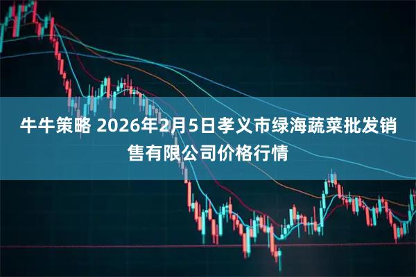 牛牛策略 2026年2月5日孝义市绿海蔬菜批发销售有限公司价格行情