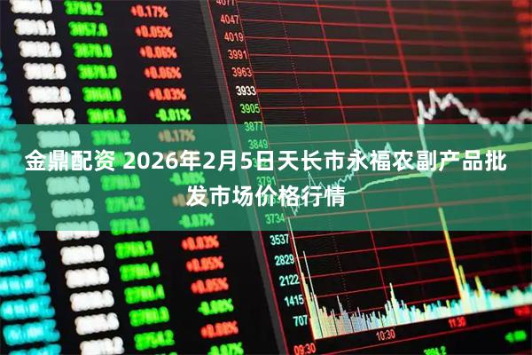 金鼎配资 2026年2月5日天长市永福农副产品批发市场价格行情