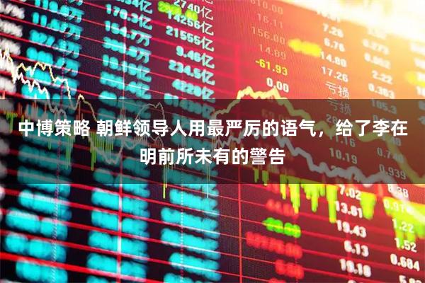 中博策略 朝鲜领导人用最严厉的语气，给了李在明前所未有的警告