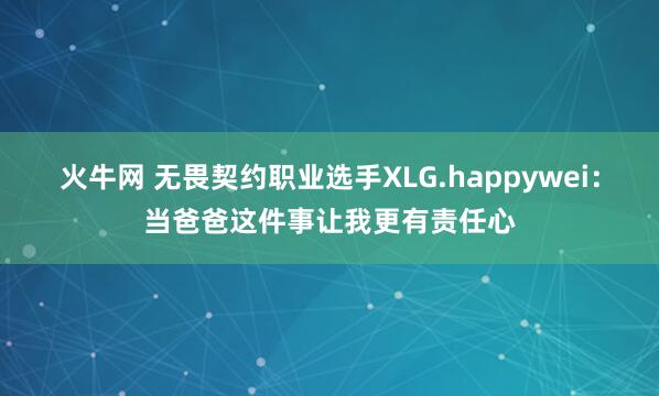 火牛网 无畏契约职业选手XLG.happywei：当爸爸这件事让我更有责任心