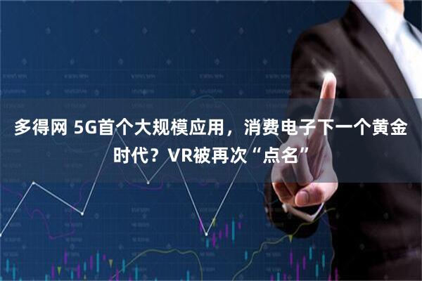多得网 5G首个大规模应用，消费电子下一个黄金时代？VR被再次“点名”