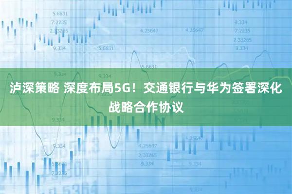 泸深策略 深度布局5G！交通银行与华为签署深化战略合作协议