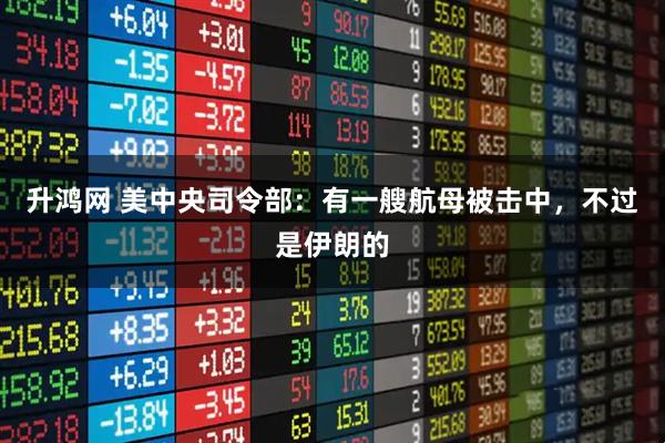 升鸿网 美中央司令部：有一艘航母被击中，不过是伊朗的