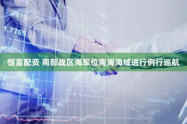 恒富配资 南部战区海军位南海海域进行例行巡航