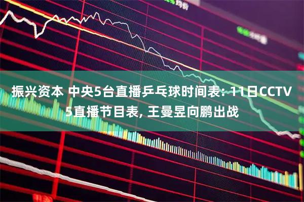 振兴资本 中央5台直播乒乓球时间表: 11日CCTV5直播节目表, 王曼昱向鹏出战